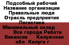 Подсобный рабочий › Название организации ­ Правильные люди › Отрасль предприятия ­ Логистика › Минимальный оклад ­ 30 000 - Все города Работа » Вакансии   . Калужская обл.,Калуга г.